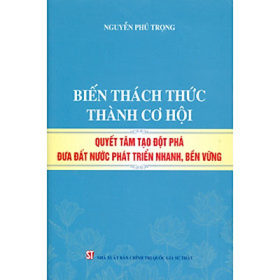 Biến thách thức thành cơ hội. Quyết tâm đột phá đưa đất nước phát triển nhanh, bền vững (bản in 2024)