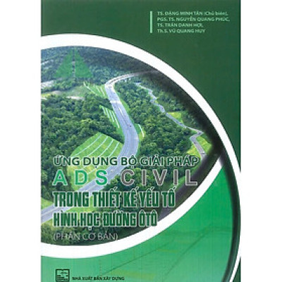 Sách - Ứng Dụng Bộ Giải Pháp ADS CIVIL Trong Thiết Kế Yếu Tố Hình Học Đường Ô Tô - Phần Cơ Bản - TS. Đặng Minh Tân, PGS.TS. Nguyễn Quang Phúc, TS. Trần Đăng Hợi, ThS. Vũ Quang Huy - NXB Xây Dựng