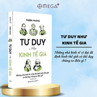 Tư Duy Như Kinh Tế Gia - Những Nhà Kinh Tế Vĩ Đại Đã Định Hình Thế Giới Có Thể Dạy Chúng Ta Điều Gì? (Robbie Mochrie) - Omega Plus 