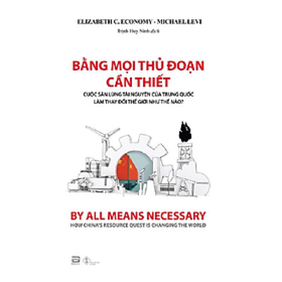 BẰNG MỌI THỦ ĐOẠN CẦN THIẾT: Cuộc săn lùng tài nguyên của Trung Quốc làm thay đổi thế giới như thế nào? – Elizabeth C. Economy - Michael Levi – Trịnh Huy Ninh dịch - Phanbook 