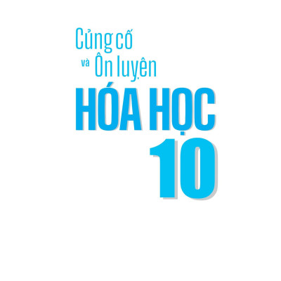 Củng Cố Và Ôn Luyện Hóa Học 10 (Theo Chương Trình Sách Giáo Khoa Mới Nhất)