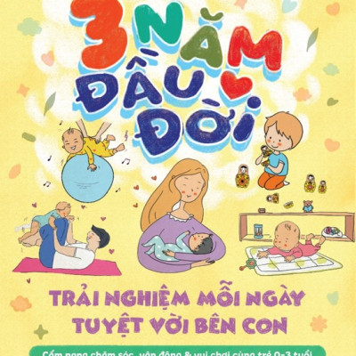 3 Năm Đầu Đời - Trải Nghiệm Mỗi Ngày Tuyệt Vời Bên Con (Trần Thị Thanh Huyền) 